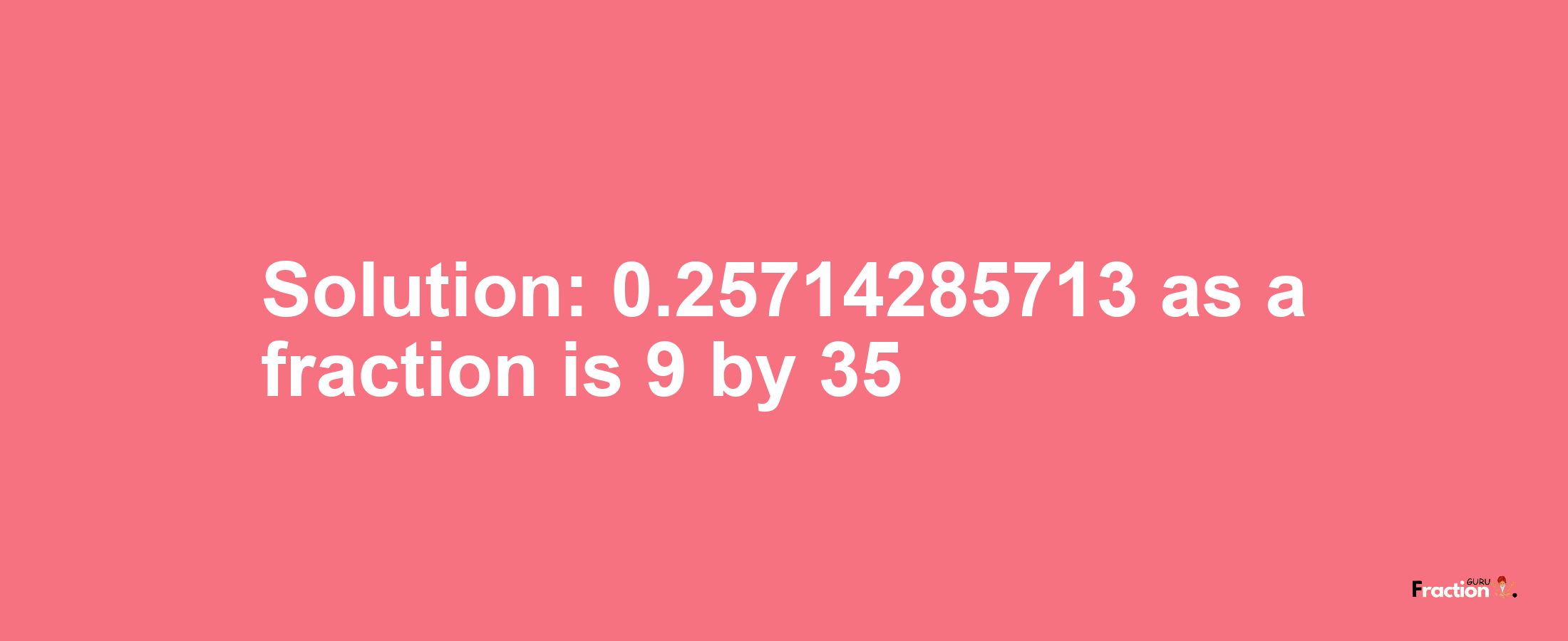 Solution:0.25714285713 as a fraction is 9/35